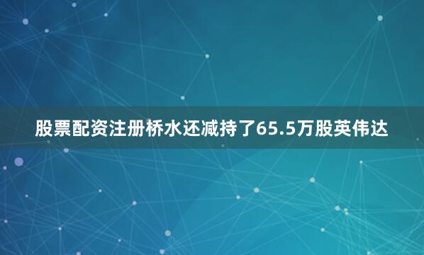 股票配资注册桥水还减持了65.5万股英伟达