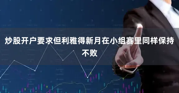 炒股开户要求但利雅得新月在小组赛里同样保持不败