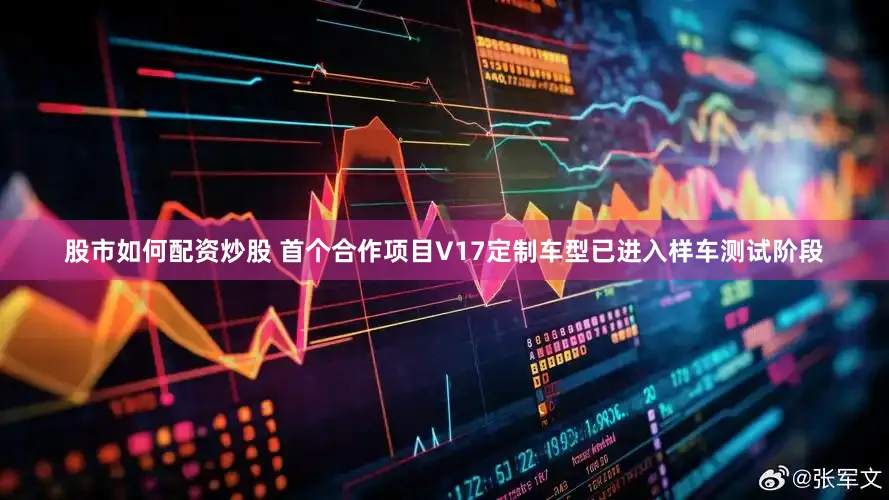 股市如何配资炒股 首个合作项目V17定制车型已进入样车测试阶段