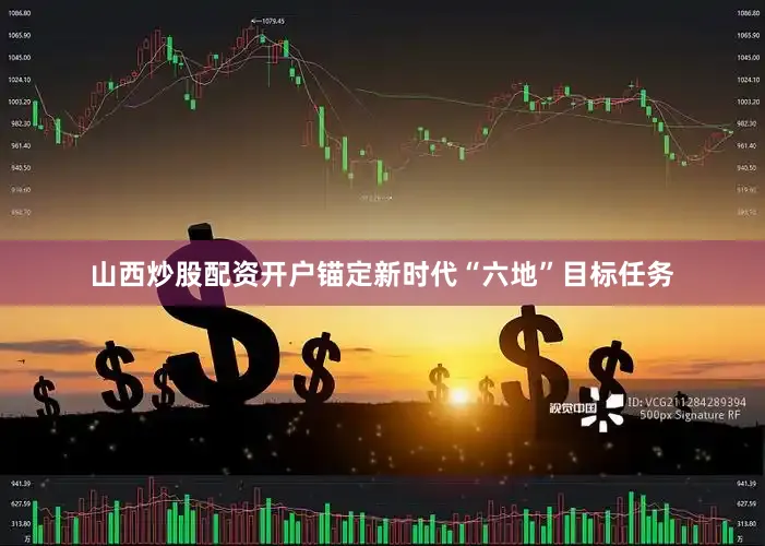 山西炒股配资开户锚定新时代“六地”目标任务