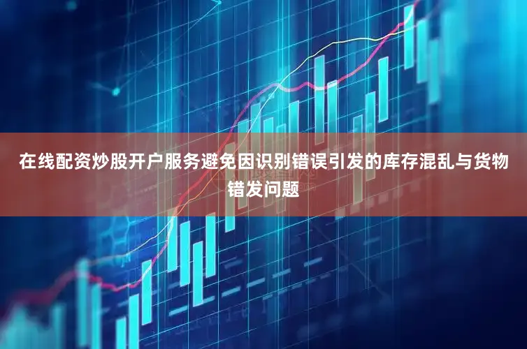 在线配资炒股开户服务避免因识别错误引发的库存混乱与货物错发问题
