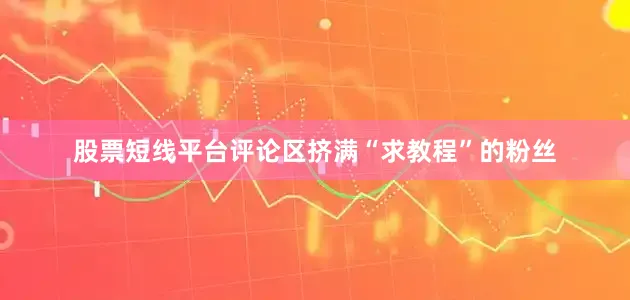 股票短线平台评论区挤满“求教程”的粉丝
