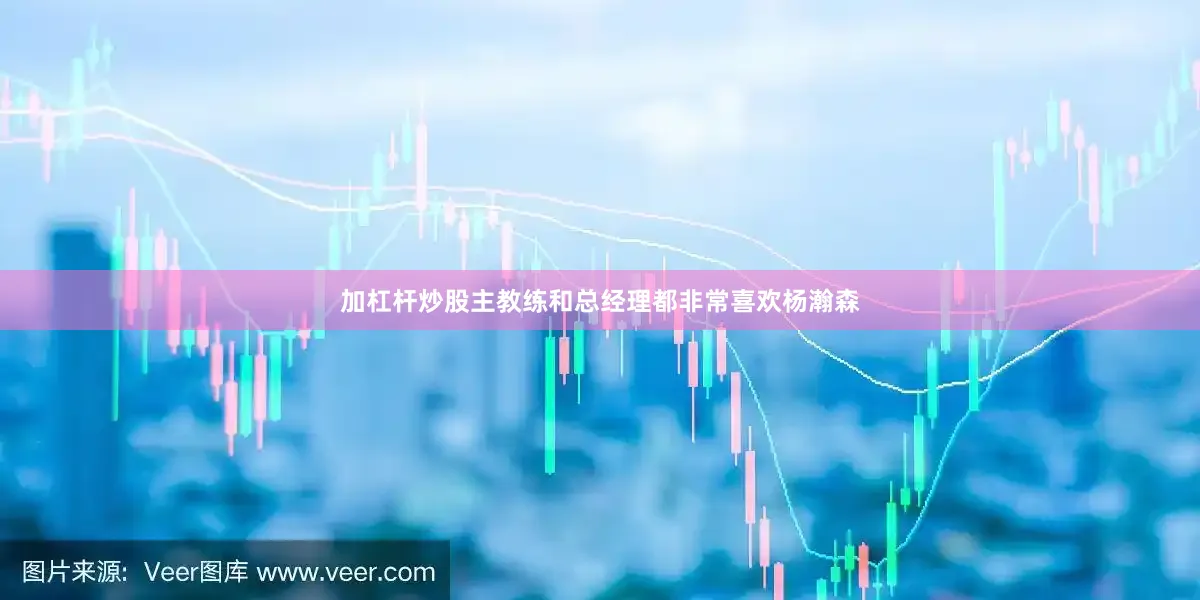 加杠杆炒股主教练和总经理都非常喜欢杨瀚森