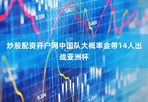 炒股配资开户网中国队大概率会带14人出战亚洲杯