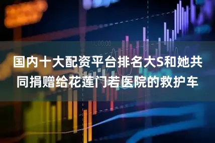 国内十大配资平台排名大S和她共同捐赠给花莲门若医院的救护车