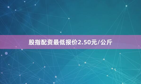 股指配资最低报价2.50元/公斤