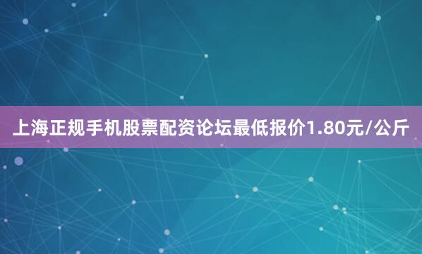 上海正规手机股票配资论坛最低报价1.80元/公斤