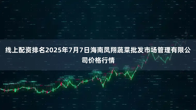 线上配资排名2025年7月7日海南凤翔蔬菜批发市场管理有限公司价格行情