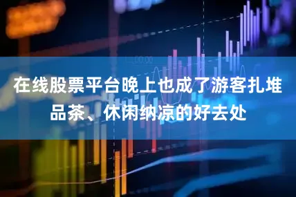 在线股票平台晚上也成了游客扎堆品茶、休闲纳凉的好去处