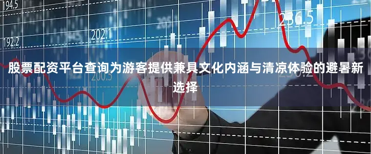 股票配资平台查询为游客提供兼具文化内涵与清凉体验的避暑新选择