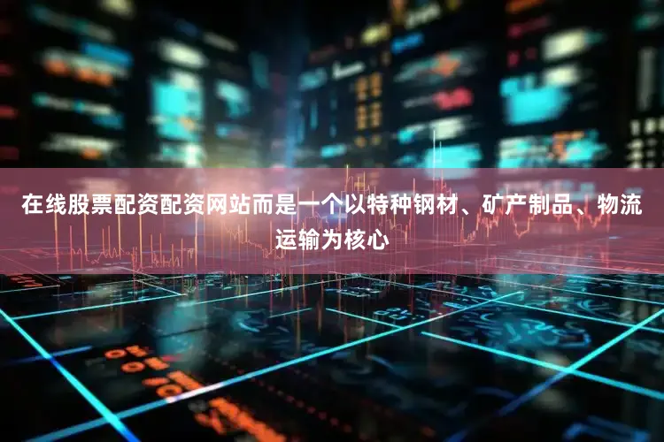 在线股票配资配资网站而是一个以特种钢材、矿产制品、物流运输为核心