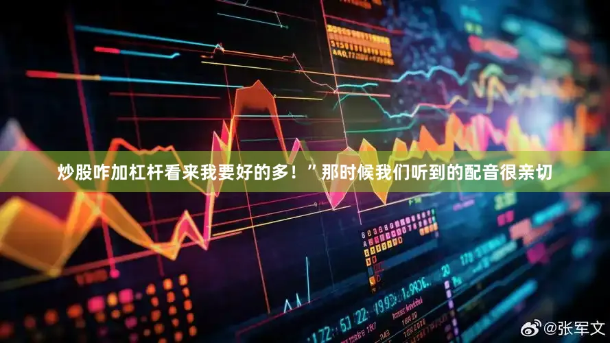 炒股咋加杠杆看来我要好的多！”那时候我们听到的配音很亲切