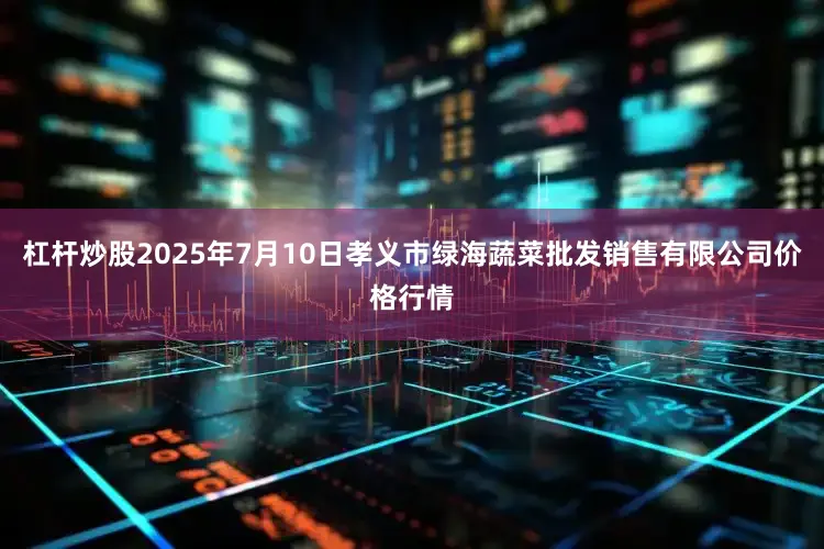 杠杆炒股2025年7月10日孝义市绿海蔬菜批发销售有限公司价格行情