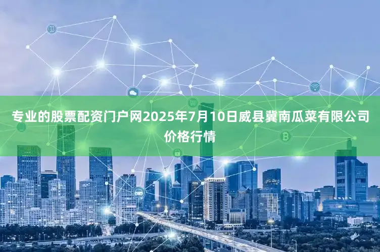 专业的股票配资门户网2025年7月10日威县冀南瓜菜有限公司价格行情