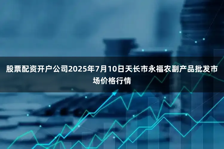 股票配资开户公司2025年7月10日天长市永福农副产品批发市场价格行情