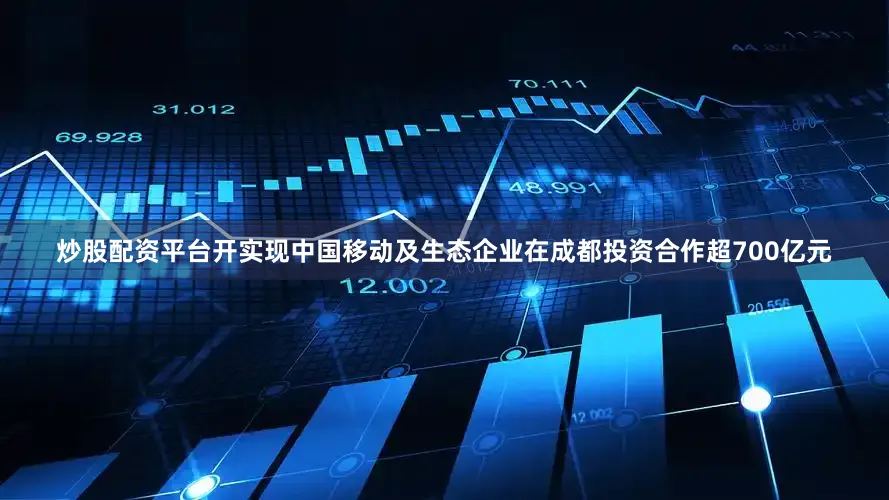 炒股配资平台开实现中国移动及生态企业在成都投资合作超700亿元