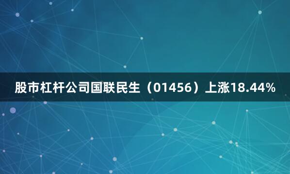 股市杠杆公司国联民生（01456）上涨18.44%