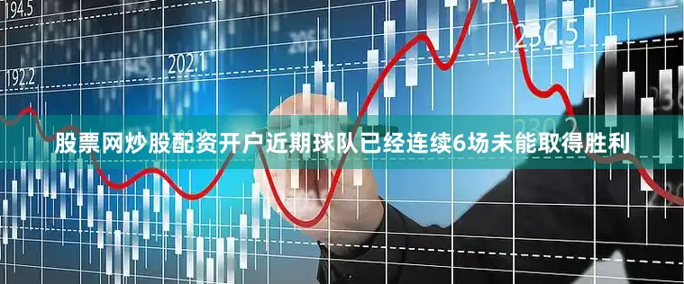 股票网炒股配资开户近期球队已经连续6场未能取得胜利