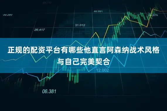 正规的配资平台有哪些他直言阿森纳战术风格与自己完美契合