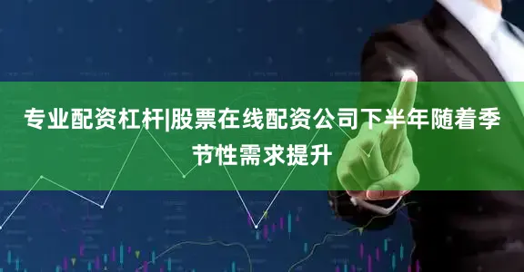 专业配资杠杆|股票在线配资公司下半年随着季节性需求提升