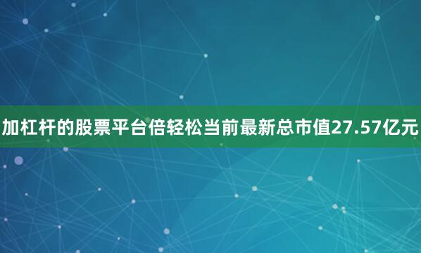 加杠杆的股票平台倍轻松当前最新总市值27.57亿元