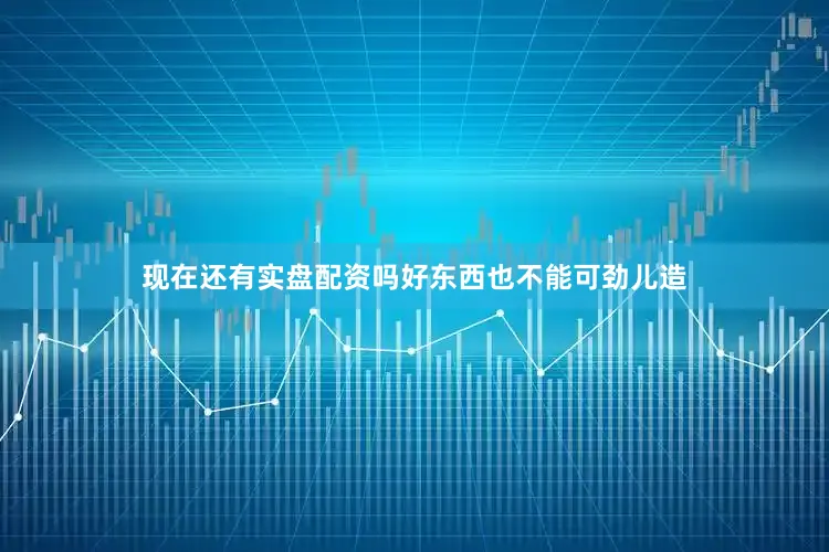 现在还有实盘配资吗好东西也不能可劲儿造