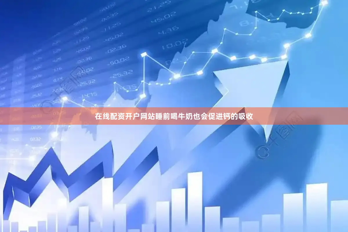 在线配资开户网站睡前喝牛奶也会促进钙的吸收