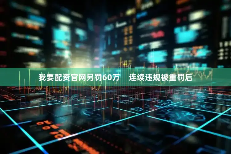 我要配资官网另罚60万    连续违规被重罚后