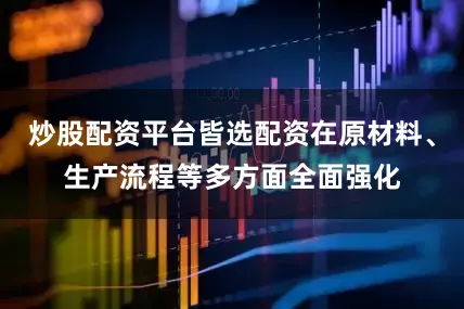 炒股配资平台皆选配资在原材料、生产流程等多方面全面强化