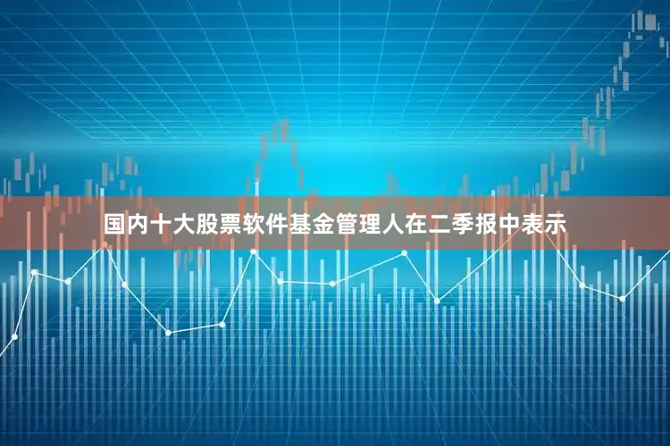 国内十大股票软件　　基金管理人在二季报中表示