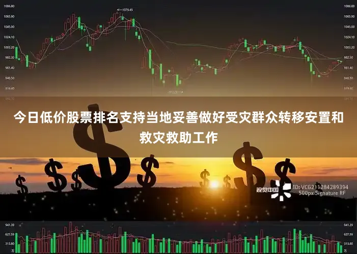 今日低价股票排名支持当地妥善做好受灾群众转移安置和救灾救助工作