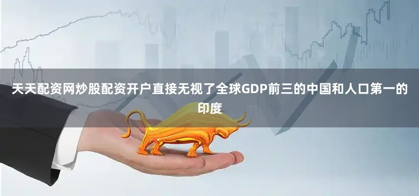 天天配资网炒股配资开户直接无视了全球GDP前三的中国和人口第一的印度