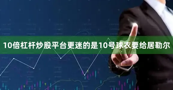 10倍杠杆炒股平台更迷的是10号球衣要给居勒尔