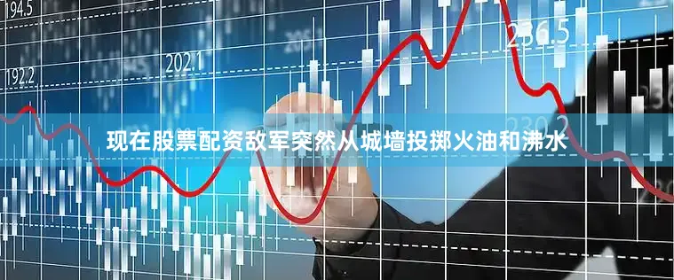 现在股票配资敌军突然从城墙投掷火油和沸水