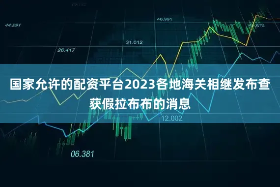 国家允许的配资平台2023各地海关相继发布查获假拉布布的消息