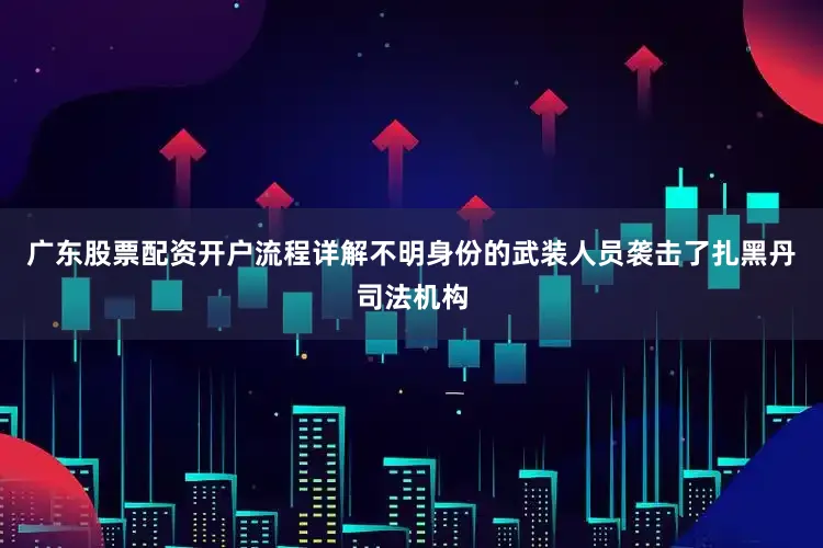广东股票配资开户流程详解不明身份的武装人员袭击了扎黑丹司法机构