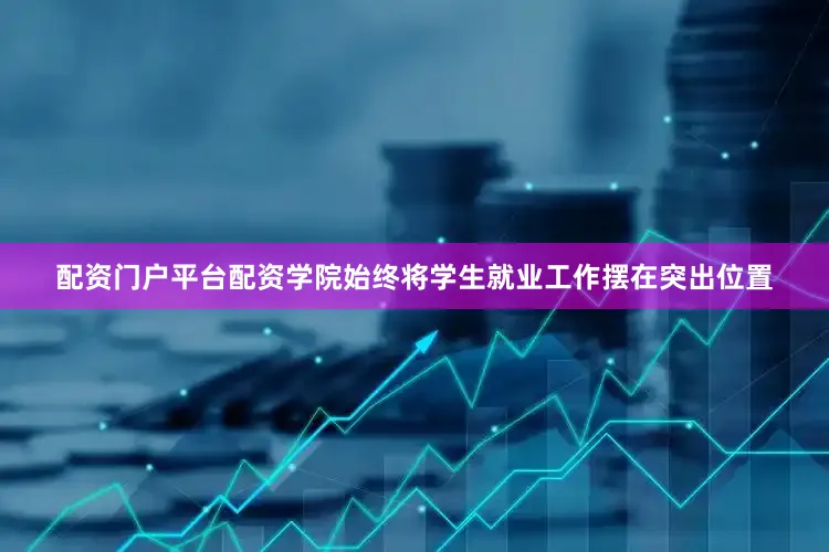 配资门户平台配资学院始终将学生就业工作摆在突出位置