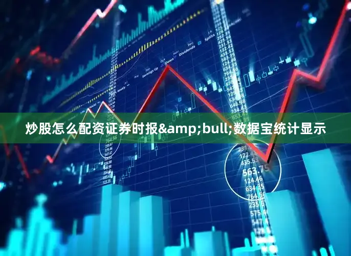炒股怎么配资证券时报&bull;数据宝统计显示