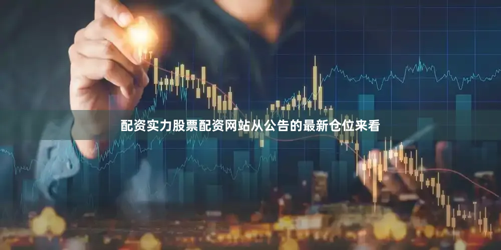 配资实力股票配资网站从公告的最新仓位来看
