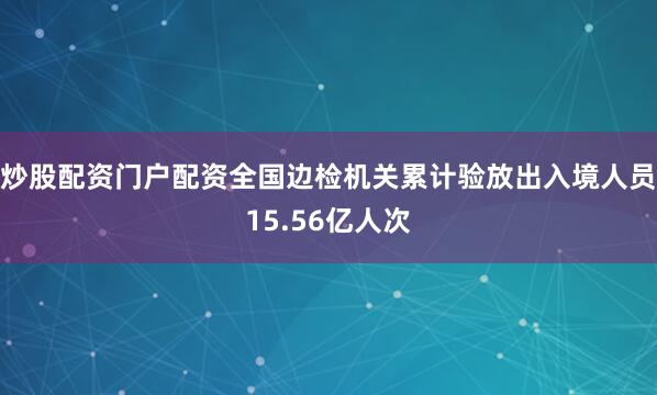 炒股配资门户配资全国边检机关累计验放出入境人员15.56亿人次