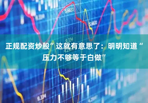 正规配资炒股”这就有意思了：明明知道“压力不够等于白做”