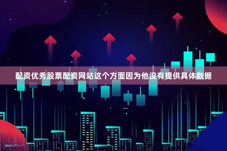 配资优秀股票配资网站这个方面因为他没有提供具体数据
