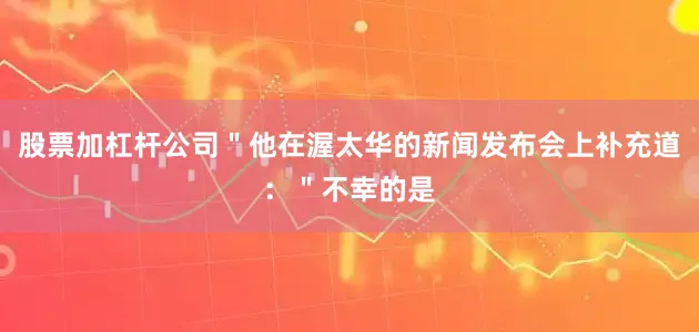 股票加杠杆公司＂他在渥太华的新闻发布会上补充道：＂不幸的是