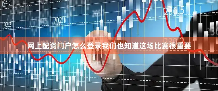 网上配资门户怎么登录我们也知道这场比赛很重要