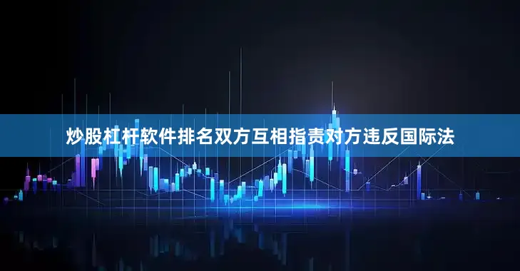 炒股杠杆软件排名双方互相指责对方违反国际法