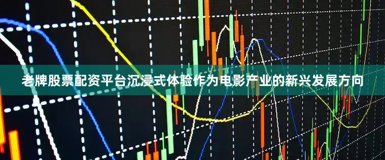 老牌股票配资平台沉浸式体验作为电影产业的新兴发展方向