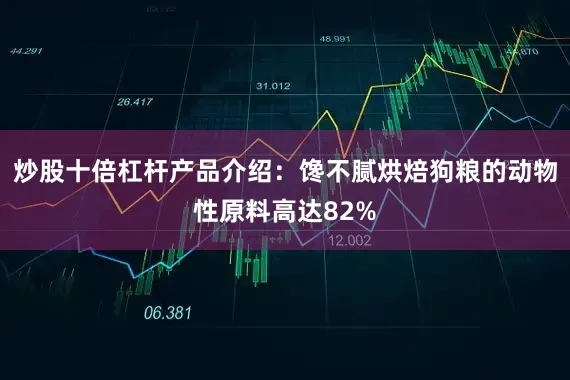 炒股十倍杠杆产品介绍：馋不腻烘焙狗粮的动物性原料高达82%