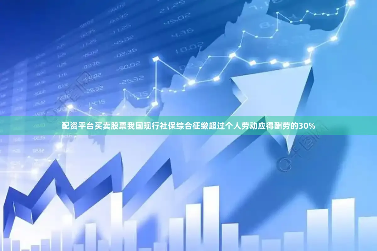 配资平台买卖股票我国现行社保综合征缴超过个人劳动应得酬劳的30%