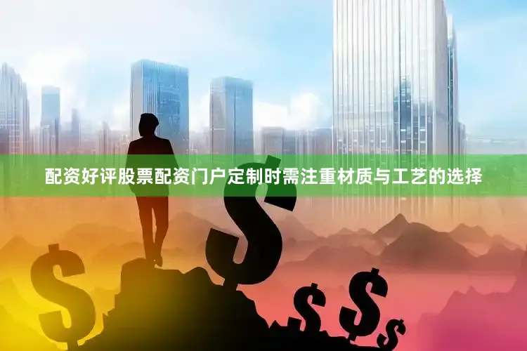 配资好评股票配资门户定制时需注重材质与工艺的选择