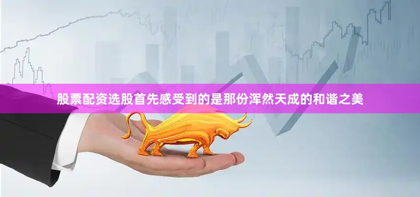 股票配资选股首先感受到的是那份浑然天成的和谐之美